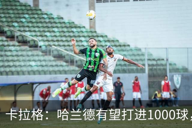 卡拉格：哈兰德有望打进1000球，成历史最伟大射手