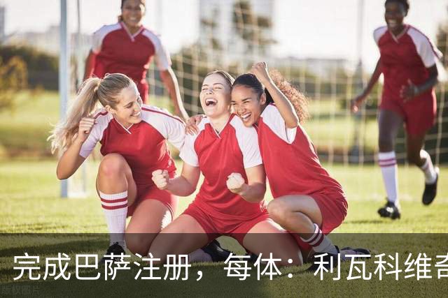完成巴萨注册，每体：利瓦科维奇曾拒绝萨格勒布迪纳摩6年合同