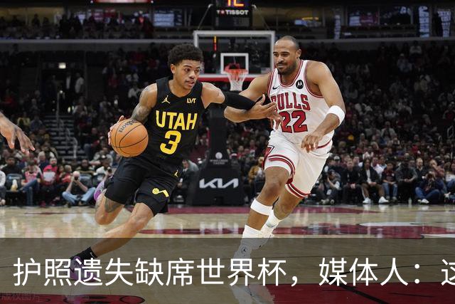 护照遗失缺席世界杯，媒体人：这理由不如不说