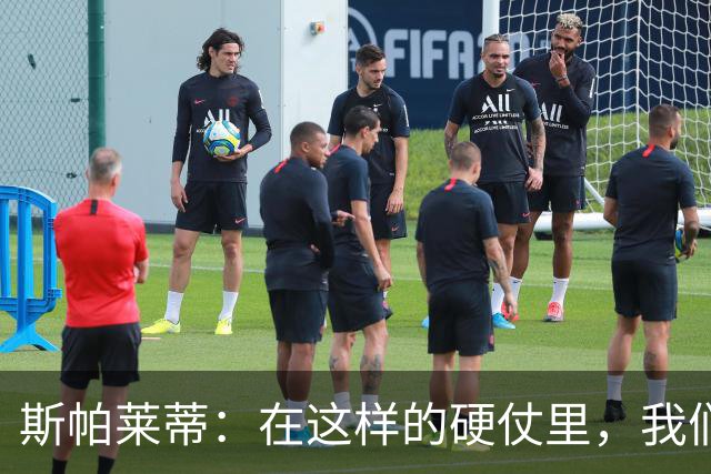 斯帕莱蒂：在这样的硬仗里，我们不能在做决策时“请求许可”