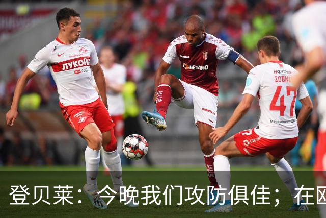 登贝莱：今晚我们攻防俱佳；在欧冠开始时取得好结果非常重要