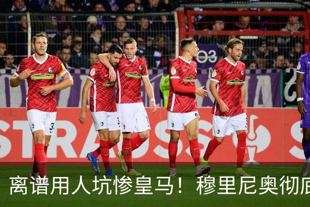 离谱用人坑惨皇马！穆里尼奥彻底翻车！大好局势直接葬送