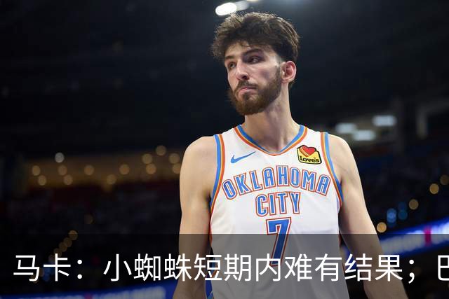 马卡：小蜘蛛短期内难有结果；巴萨希望下周敲定罗德里和费兰交易