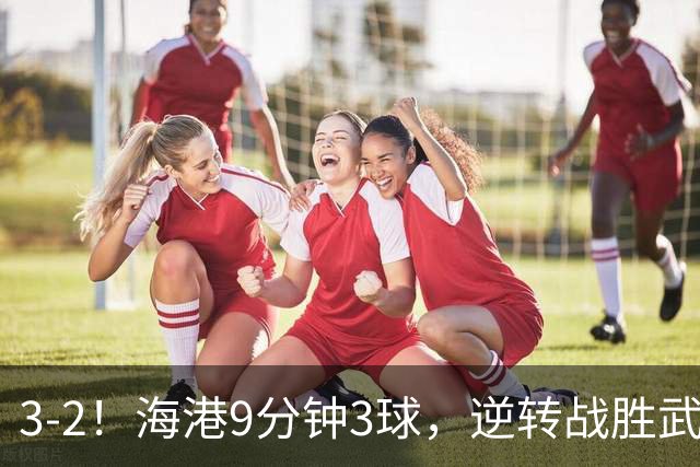 3-2！海港9分钟3球，逆转战胜武汉三镇，武磊造险