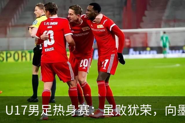 U17男足热身赛：虽败犹荣，向墨西哥借个教训